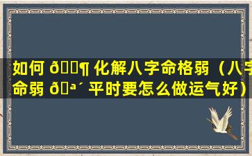 如何 🐶 化解八字命格弱（八字命弱 🪴 平时要怎么做运气好）